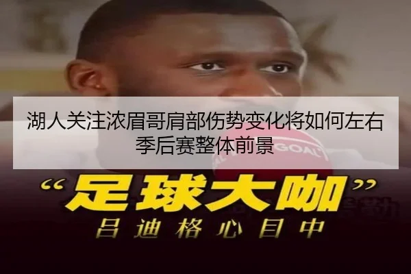 湖人关注浓眉哥肩部伤势变化将如何左右季后赛整体前景