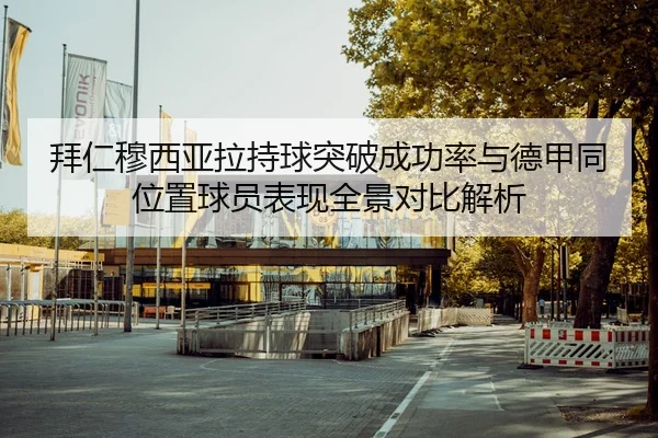 拜仁穆西亚拉持球突破成功率与德甲同位置球员表现全景对比解析