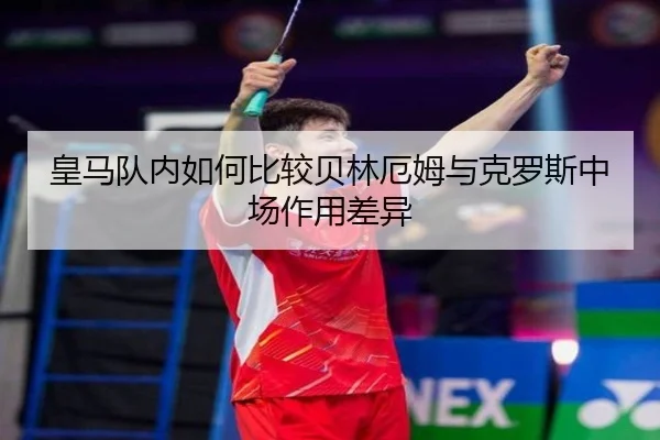 皇马队内如何比较贝林厄姆与克罗斯中场作用差异
