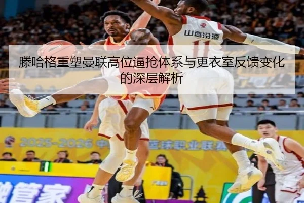 滕哈格重塑曼联高位逼抢体系与更衣室反馈变化的深层解析
