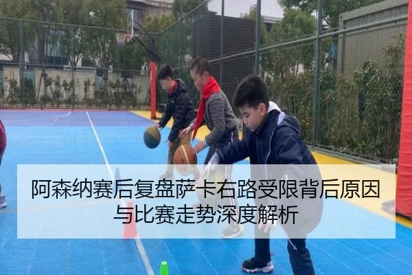 阿森纳赛后复盘萨卡右路受限背后原因与比赛走势深度解析