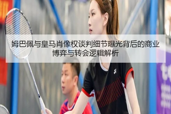 姆巴佩与皇马肖像权谈判细节曝光背后的商业博弈与转会逻辑解析