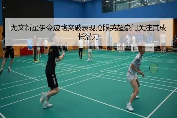 尤文新星伊令边路突破表现抢眼英超豪门关注其成长潜力