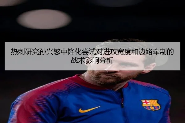 热刺研究孙兴慜中锋化尝试对进攻宽度和边路牵制的战术影响分析