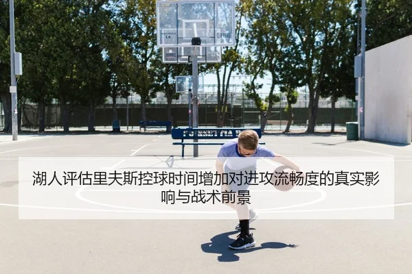 湖人评估里夫斯控球时间增加对进攻流畅度的真实影响与战术前景