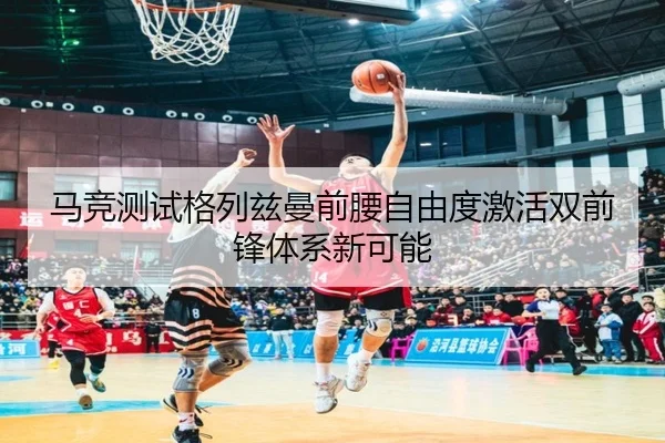 马竞测试格列兹曼前腰自由度激活双前锋体系新可能