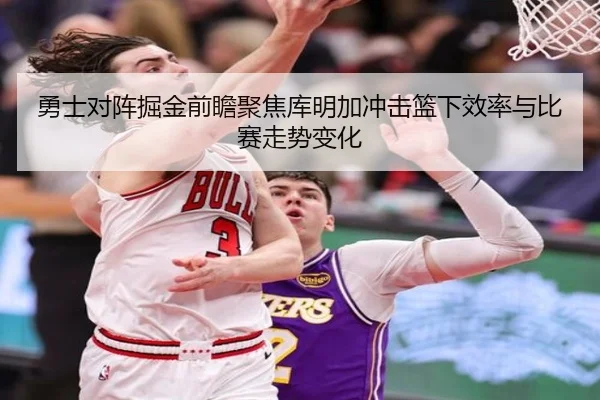 勇士对阵掘金前瞻聚焦库明加冲击篮下效率与比赛走势变化